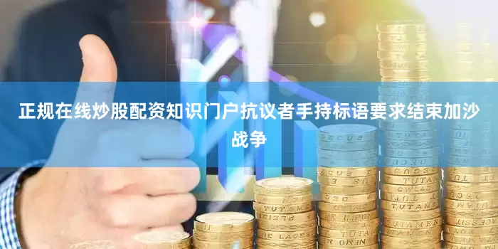 正规在线炒股配资知识门户抗议者手持标语要求结束加沙战争