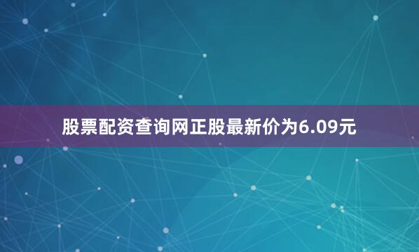 股票配资查询网正股最新价为6.09元