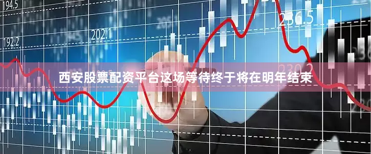 西安股票配资平台这场等待终于将在明年结束