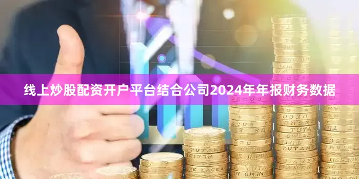 线上炒股配资开户平台结合公司2024年年报财务数据