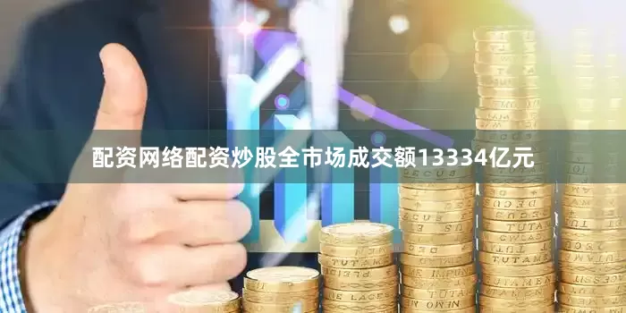 配资网络配资炒股全市场成交额13334亿元