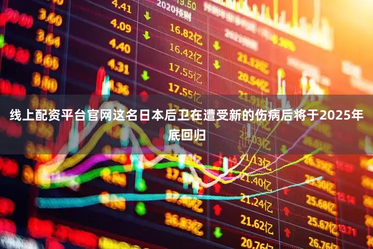 线上配资平台官网这名日本后卫在遭受新的伤病后将于2025年底回归