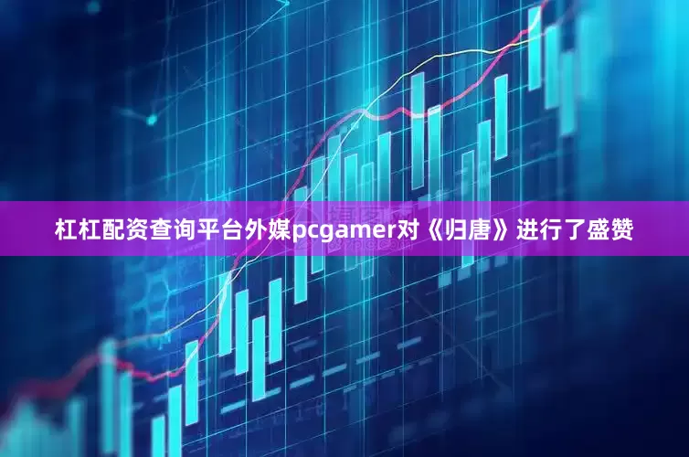 杠杠配资查询平台外媒pcgamer对《归唐》进行了盛赞