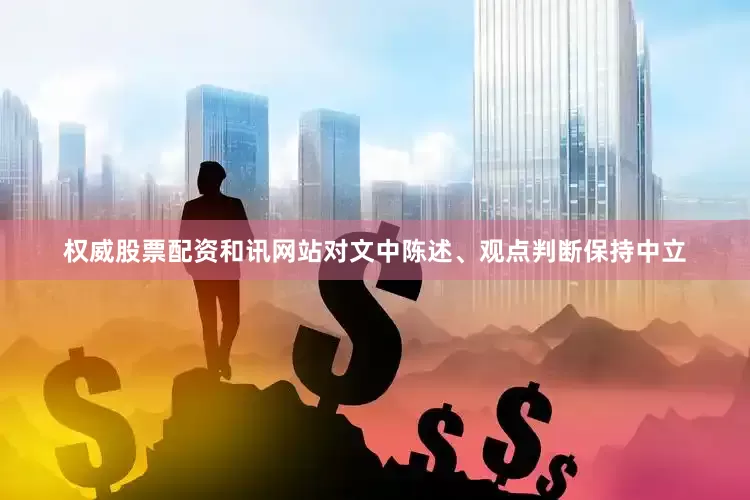 权威股票配资和讯网站对文中陈述、观点判断保持中立