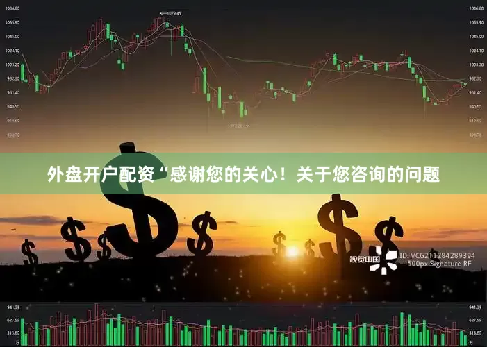 外盘开户配资“感谢您的关心！关于您咨询的问题