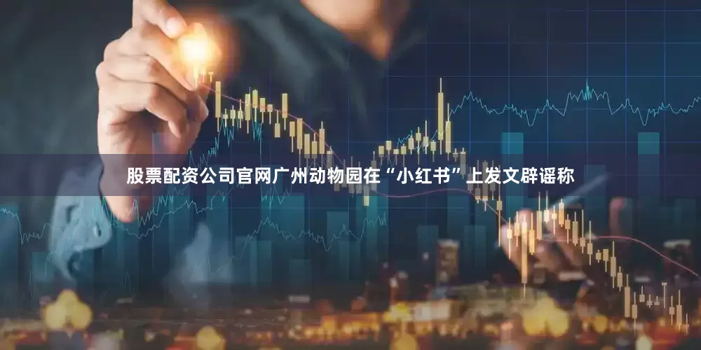 股票配资公司官网广州动物园在“小红书”上发文辟谣称