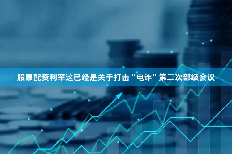 股票配资利率这已经是关于打击“电诈”第二次部级会议