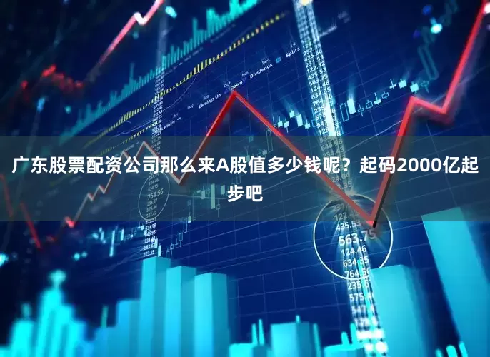 广东股票配资公司那么来A股值多少钱呢？起码2000亿起步吧