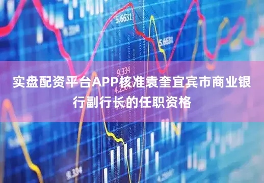 实盘配资平台APP核准袁奎宜宾市商业银行副行长的任职资格