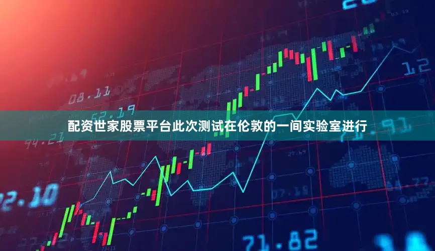 配资世家股票平台此次测试在伦敦的一间实验室进行