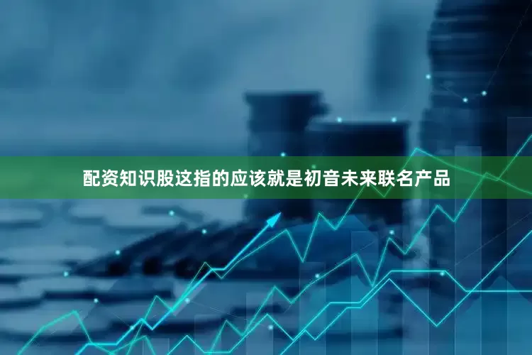 配资知识股这指的应该就是初音未来联名产品