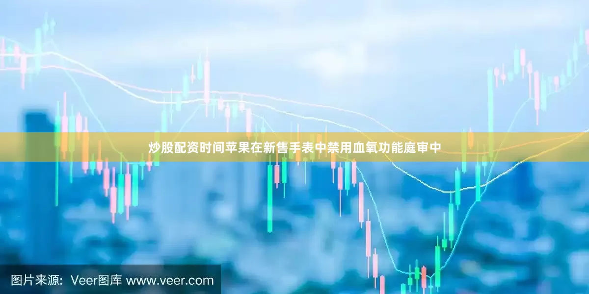 炒股配资时间苹果在新售手表中禁用血氧功能庭审中