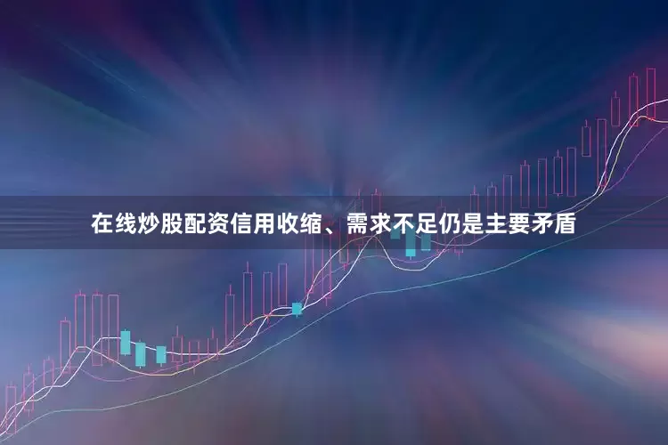 在线炒股配资信用收缩、需求不足仍是主要矛盾