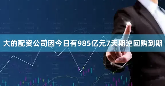 大的配资公司因今日有985亿元7天期逆回购到期