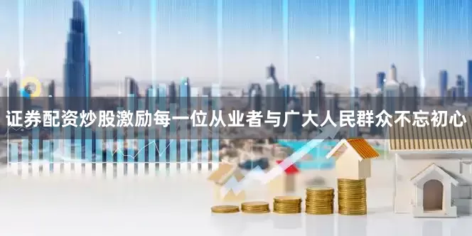 证券配资炒股激励每一位从业者与广大人民群众不忘初心