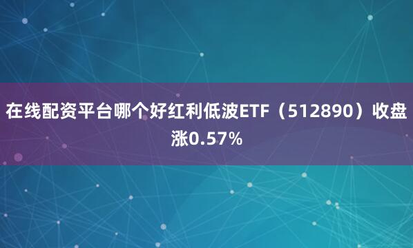 在线配资平台哪个好红利低波ETF（512890）收盘涨0.57%