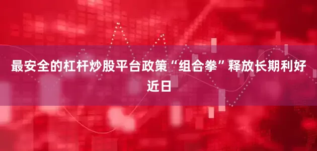 最安全的杠杆炒股平台　　政策“组合拳”释放长期利好　　近日