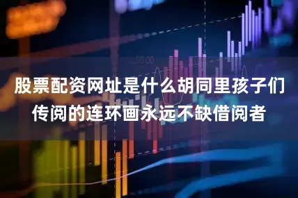 股票配资网址是什么胡同里孩子们传阅的连环画永远不缺借阅者