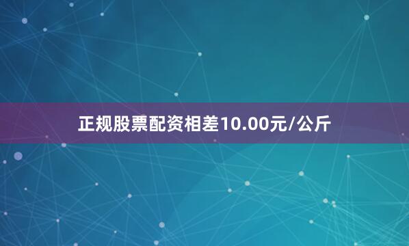 正规股票配资相差10.00元/公斤