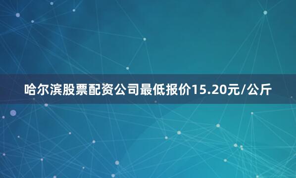 哈尔滨股票配资公司最低报价15.20元/公斤