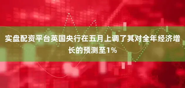 实盘配资平台英国央行在五月上调了其对全年经济增长的预测至1%