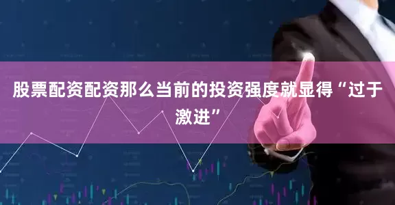 股票配资配资那么当前的投资强度就显得“过于激进”