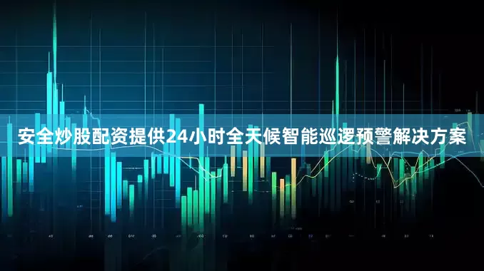 安全炒股配资提供24小时全天候智能巡逻预警解决方案