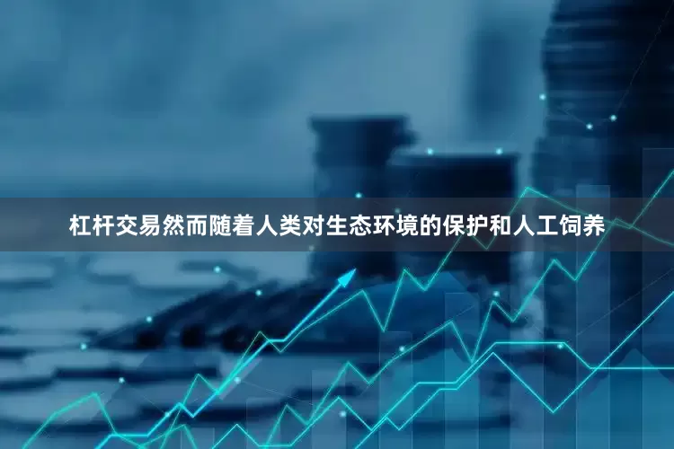 杠杆交易然而随着人类对生态环境的保护和人工饲养