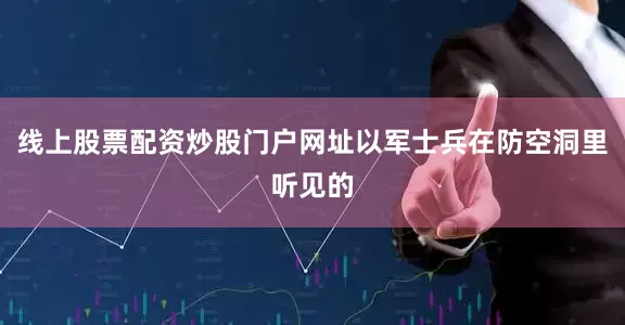 线上股票配资炒股门户网址以军士兵在防空洞里听见的