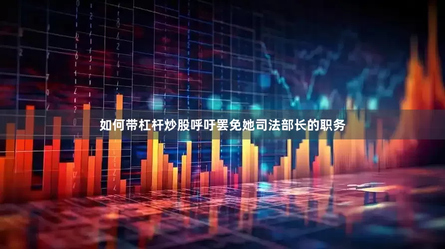 如何带杠杆炒股呼吁罢免她司法部长的职务