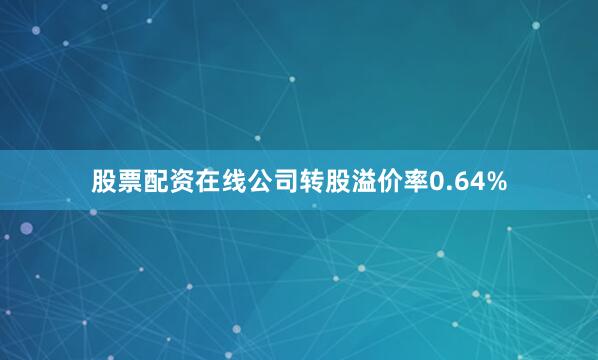 股票配资在线公司转股溢价率0.64%
