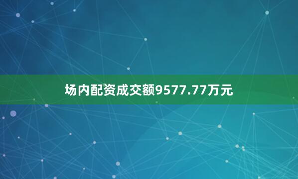 场内配资成交额9577.77万元