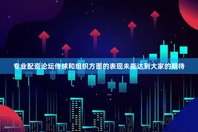 专业配资论坛传球和组织方面的表现未能达到大家的期待