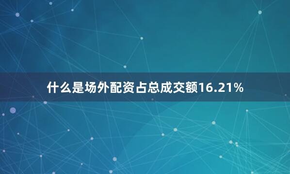 什么是场外配资占总成交额16.21%