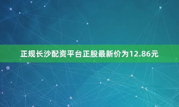 正规长沙配资平台正股最新价为12.86元