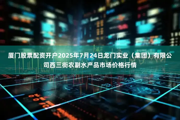 厦门股票配资开户2025年7月24日龙门实业(集团)有限公司西三街农副水产品市场价格行情