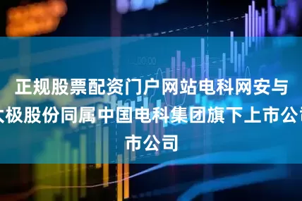 正规股票配资门户网站电科网安与太极股份同属中国电科集团旗下上市公司