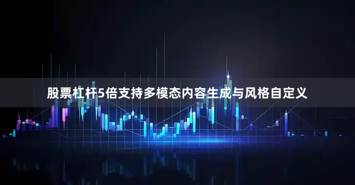 股票杠杆5倍支持多模态内容生成与风格自定义