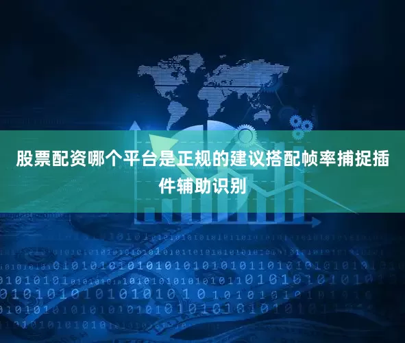 股票配资哪个平台是正规的建议搭配帧率捕捉插件辅助识别