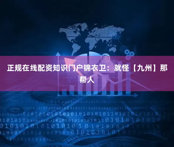 正规在线配资知识门户锦衣卫：就怪【九州】那帮人