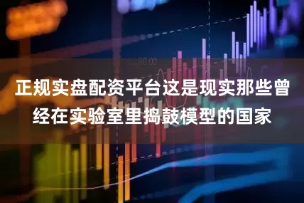 正规实盘配资平台这是现实那些曾经在实验室里捣鼓模型的国家