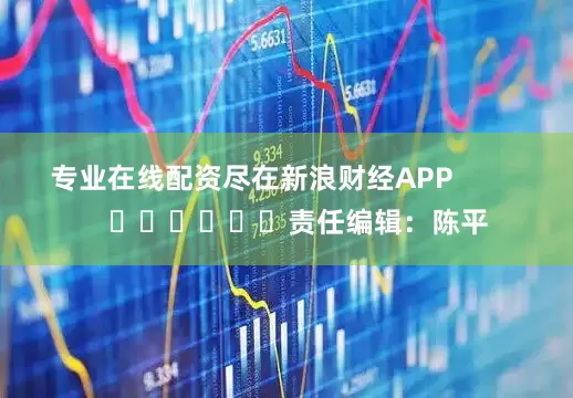 专业在线配资尽在新浪财经APP            						责任编辑：陈平