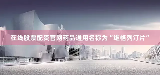 在线股票配资官网药品通用名称为“维格列汀片”