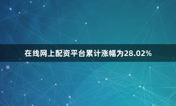 在线网上配资平台累计涨幅为28.02%