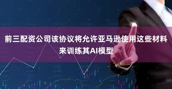 前三配资公司该协议将允许亚马逊使用这些材料来训练其AI模型