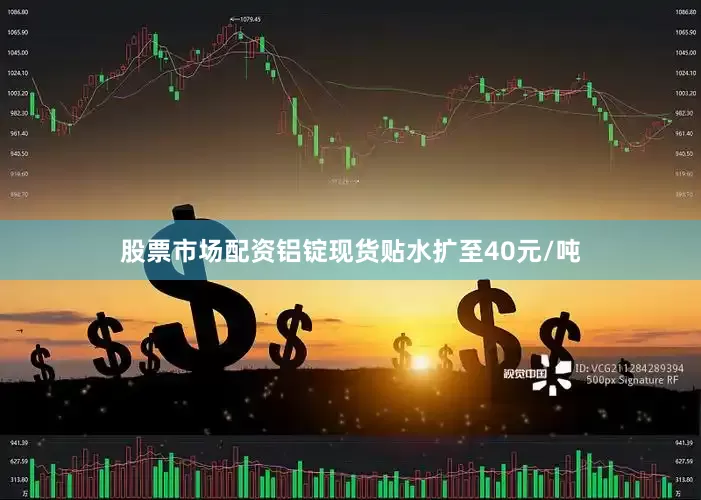 股票市场配资铝锭现货贴水扩至40元/吨