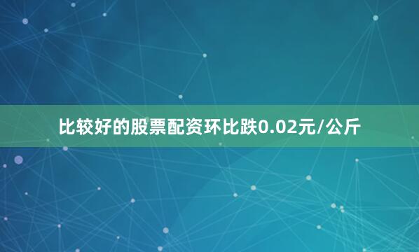 比较好的股票配资环比跌0.02元/公斤