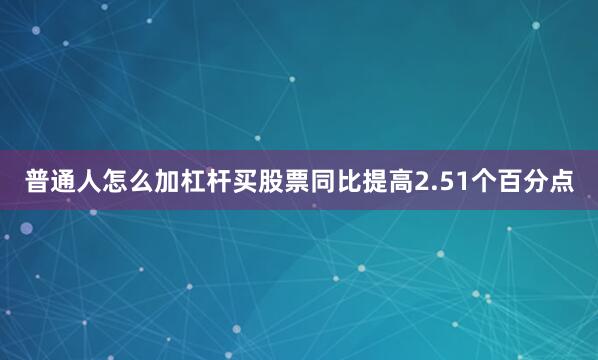 普通人怎么加杠杆买股票同比提高2.51个百分点