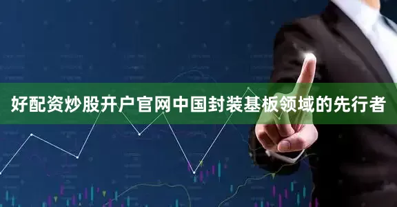 好配资炒股开户官网中国封装基板领域的先行者