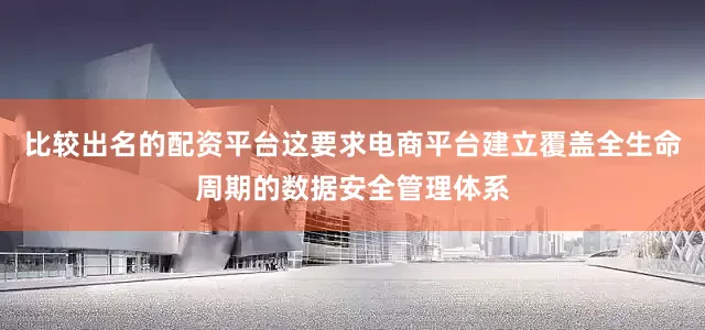 比较出名的配资平台这要求电商平台建立覆盖全生命周期的数据安全管理体系